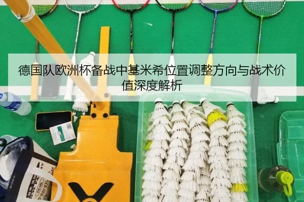德国队欧洲杯备战中基米希位置调整方向与战术价值深度解析