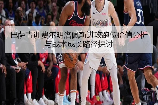 巴萨青训费尔明洛佩斯进攻跑位价值分析与战术成长路径探讨