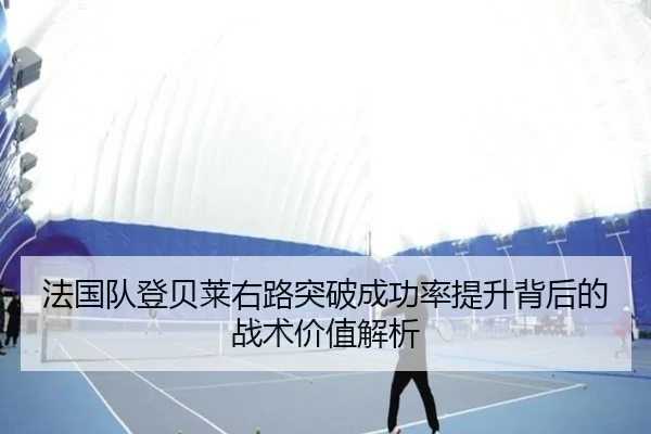 法国队登贝莱右路突破成功率提升背后的战术价值解析