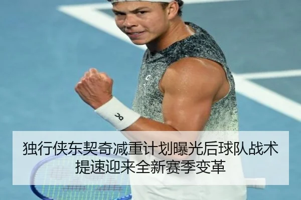 独行侠东契奇减重计划曝光后球队战术提速迎来全新赛季变革
