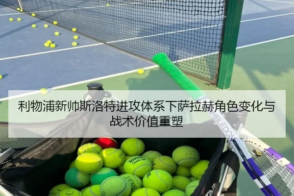 利物浦新帅斯洛特进攻体系下萨拉赫角色变化与战术价值重塑