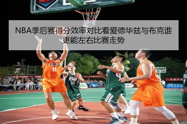 NBA季后赛得分效率对比看爱德华兹与布克谁更能左右比赛走势
