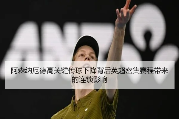 阿森纳厄德高关键传球下降背后英超密集赛程带来的连锁影响