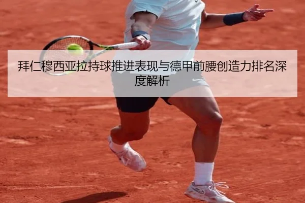 拜仁穆西亚拉持球推进表现与德甲前腰创造力排名深度解析