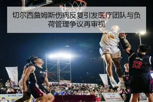 切尔西詹姆斯伤病反复引发医疗团队与负荷管理争议再审视