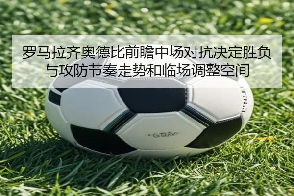 罗马拉齐奥德比前瞻中场对抗决定胜负与攻防节奏走势和临场调整空间