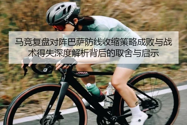 马竞复盘对阵巴萨防线收缩策略成败与战术得失深度解析背后的取舍与启示