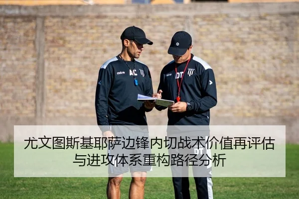 尤文图斯基耶萨边锋内切战术价值再评估与进攻体系重构路径分析