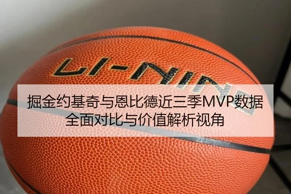 掘金约基奇与恩比德近三季MVP数据全面对比与价值解析视角