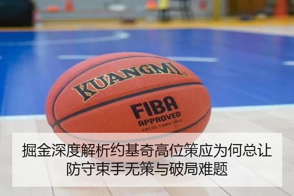 掘金深度解析约基奇高位策应为何总让防守束手无策与破局难题