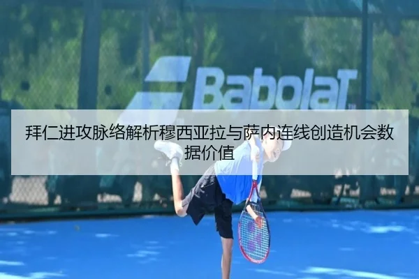 拜仁进攻脉络解析穆西亚拉与萨内连线创造机会数据价值
