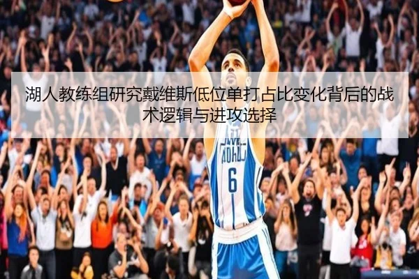 湖人教练组研究戴维斯低位单打占比变化背后的战术逻辑与进攻选择