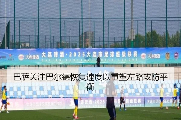 巴萨关注巴尔德恢复速度以重塑左路攻防平衡