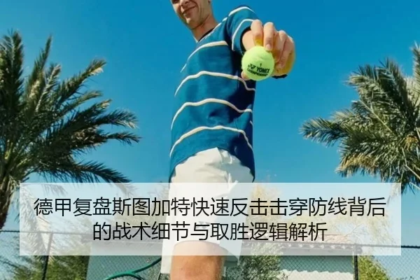 德甲复盘斯图加特快速反击击穿防线背后的战术细节与取胜逻辑解析
