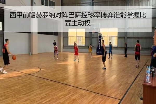 西甲前瞻赫罗纳对阵巴萨控球率博弈谁能掌握比赛主动权