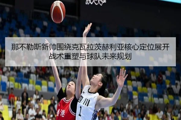那不勒斯新帅围绕克瓦拉茨赫利亚核心定位展开战术重塑与球队未来规划