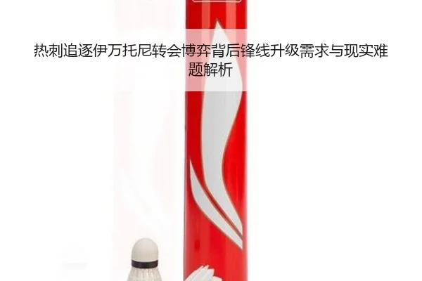 热刺追逐伊万托尼转会博弈背后锋线升级需求与现实难题解析