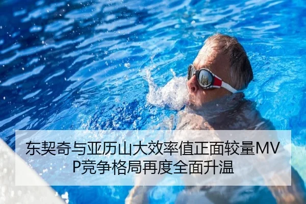 东契奇与亚历山大效率值正面较量MVP竞争格局再度全面升温