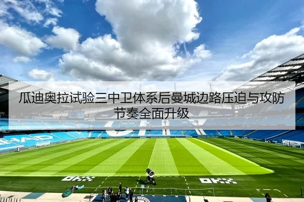 瓜迪奥拉试验三中卫体系后曼城边路压迫与攻防节奏全面升级