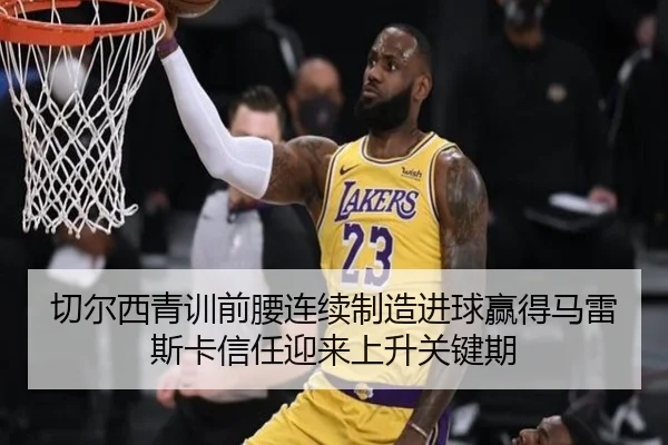 切尔西青训前腰连续制造进球赢得马雷斯卡信任迎来上升关键期