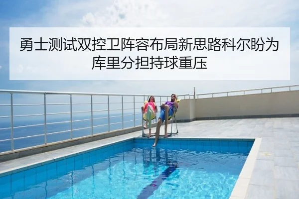 勇士测试双控卫阵容布局新思路科尔盼为库里分担持球重压
