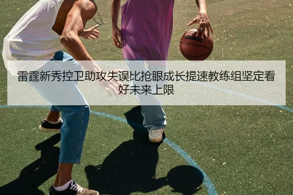 雷霆新秀控卫助攻失误比抢眼成长提速教练组坚定看好未来上限