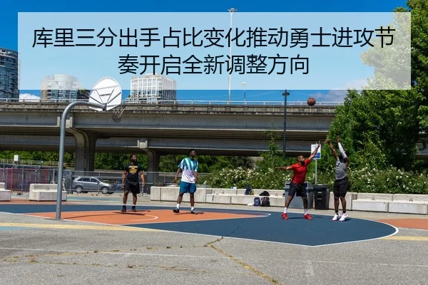 库里三分出手占比变化推动勇士进攻节奏开启全新调整方向