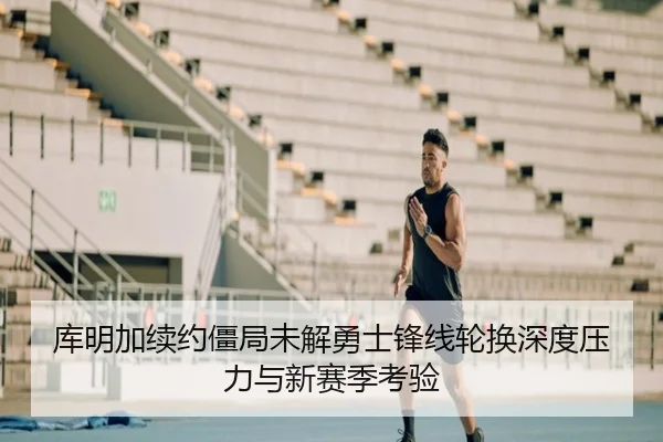 库明加续约僵局未解勇士锋线轮换深度压力与新赛季考验